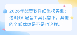 2026年配音软件红黑榜实测：这6款AI配音工具我留下，其他的全卸载