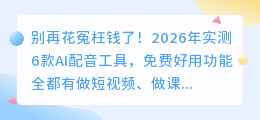 别再花冤枉钱了！2026年实测6款AI配音工具，免费好用功能全都有