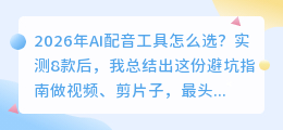 2026年AI配音工具怎么选？实测8款后，我总结出这份避坑指南