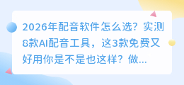 2026年配音软件怎么选？实测8款AI配音工具，这3款免费又好用