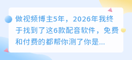做视频博主5年，2026年我终于找到了这6款配音软件，免费和付费的都帮你测了