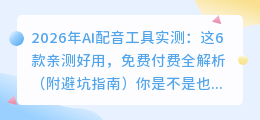 2026年AI配音工具实测：这6款亲测好用，免费付费全解析（附避坑指南）