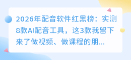 2026年配音软件红黑榜：实测8款AI配音工具，这3款我留下来了
