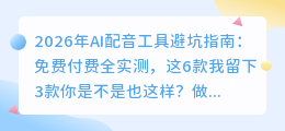 2026年AI配音工具避坑指南：免费付费全实测，这6款我留下3款