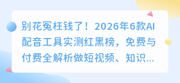 别花冤枉钱了！2026年6款AI配音工具实测红黑榜，免费与付费全解析