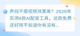 声线干瘪视频效果差？2026年实测6款AI配音工具，这款免费还好用