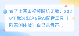 做了上百条视频踩坑无数，2026年我选出这6款AI配音工具（附实测体验）
