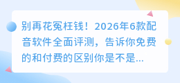 别再花冤枉钱！2026年6款配音软件全面评测，告诉你免费的和付费的区别