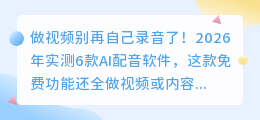 做视频别再自己录音了！2026年实测6款AI配音软件，这款免费功能还全