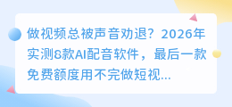 做视频总被声音劝退？2026年实测8款AI配音软件，最后一款免费额度用不完