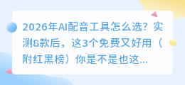 2026年AI配音工具怎么选？实测8款后，这3个免费又好用（附红黑榜）