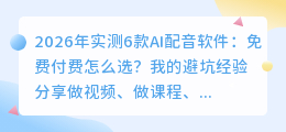 2026年实测6款AI配音软件：免费付费怎么选？我的避坑经验分享