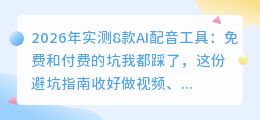 2026年实测8款AI配音工具：免费和付费的坑我都踩了，这份避坑指南收好