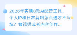 2026年实测8款AI配音工具，个人IP和日常剪辑怎么选才不踩坑？