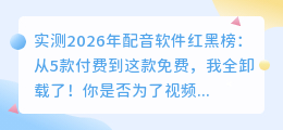 实测2026年配音软件红黑榜：从5款付费到这款免费，我全卸载了！