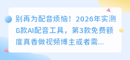 别再为配音烦恼！2026年实测8款AI配音工具，第3款免费额度真香