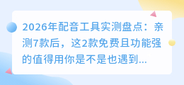 2026年配音工具实测盘点：亲测7款后，这2款免费且功能强的值得用