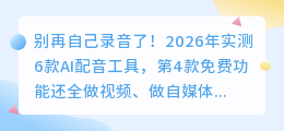 别再自己录音了！2026年实测6款AI配音工具，第4款免费功能还全