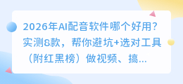 2026年AI配音软件哪个好用？实测8款，帮你避坑+选对工具（附红黑榜）