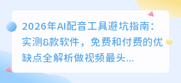 2026年AI配音工具避坑指南：实测8款软件，免费和付费的优缺点全解析