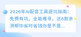 2026年AI配音工具避坑指南：免费有坑，全能难寻，这6款亲测帮你省时省钱