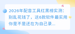 2026年配音工具红黑榜实测：别乱花钱了，这6款软件最实用
