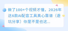 做了100+个视频才懂，2026年这6款AI配音工具真心靠谱（避坑分享）