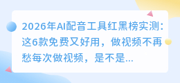 2026年AI配音工具红黑榜实测：这6款免费又好用，做视频不再愁