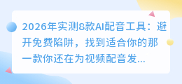 2026年实测8款AI配音工具：避开免费陷阱，找到适合你的那一款