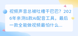 视频声音总被吐槽干巴巴？2026年亲测8款AI配音工具，最后一款全能