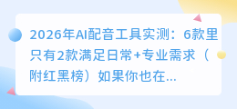 2026年AI配音工具实测：6款里只有2款满足日常+专业需求（附红黑榜）