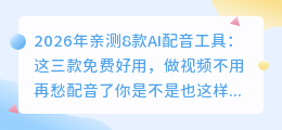 2026年亲测8款AI配音工具：这三款免费好用，做视频不用再愁配音了