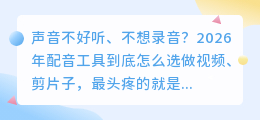 2026年还在为配音发愁？实测7款AI配音工具，帮你告别选择困难