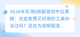 2026年实测5款配音软件红黑榜：这些免费又好用的工具你试过吗？