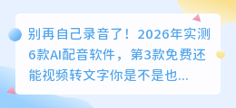 别再自己录音了！2026年实测6款AI配音软件，第3款免费还能视频转文字