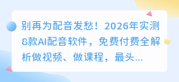 别再为配音发愁！2026年实测8款AI配音软件，免费付费全解析