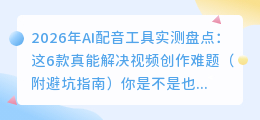 2026年AI配音工具实测盘点：这6款真能解决视频创作难题（附避坑指南）