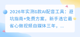 2026年实测8款AI配音工具：避坑指南+免费方案，新手选它最省心