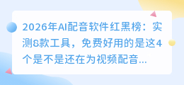 2026年AI配音软件红黑榜：实测8款工具，免费好用的是这4个
