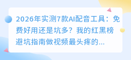 2026年实测7款AI配音工具：免费好用还是坑多？我的红黑榜避坑指南