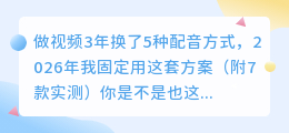 做视频3年换了5种配音方式，2026年我固定用这套方案（附7款实测）