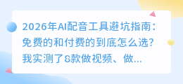 2026年AI配音工具避坑指南：免费的和付费的到底怎么选？我实测了8款
