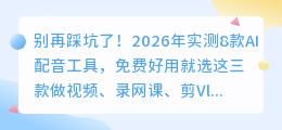别再踩坑了！2026年实测8款AI配音工具，免费好用就选这三款
