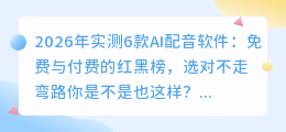 2026年实测6款AI配音软件：免费与付费的红黑榜，选对不走弯路