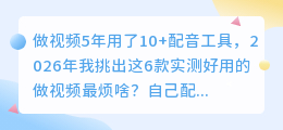 做视频5年用了10+配音工具，2026年我挑出这6款实测好用的