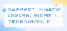 别再自己录音了！2026年实测8款配音神器，第1款电脑手机全能还省心