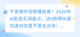 干音难听视频播放差？2026年AI配音实测盘点，这5款帮你避坑选对