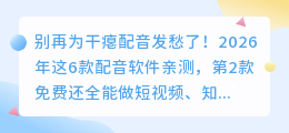 别再为干瘪配音发愁了！2026年这6款配音软件亲测，第2款免费还全能