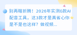 别再瞎折腾！2026年实测8款AI配音工具，这3款才是真省心