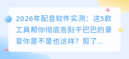 2026年配音软件实测：这5款工具帮你彻底告别干巴巴的录音